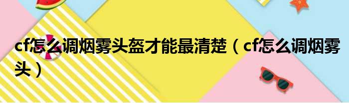 cf怎么调烟雾头盔才能最清楚（cf怎么调烟雾头）