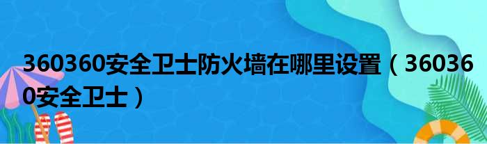 360360安全卫士防火墙在哪里设置（360360安全卫士）