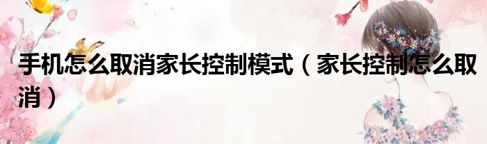 手机怎么取消家长控制模式（家长控制怎么取消）