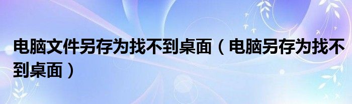 电脑文件另存为找不到桌面（电脑另存为找不到桌面）