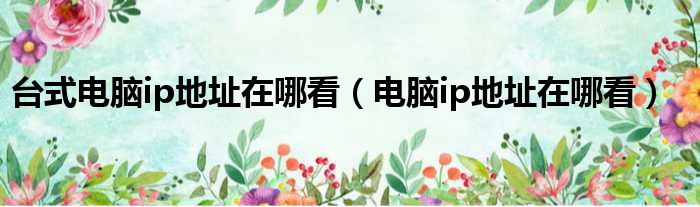 台式电脑ip地址在哪看（电脑ip地址在哪看）