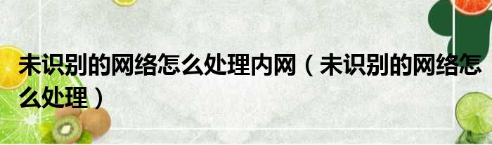 未识别的网络怎么处理内网（未识别的网络怎么处理）
