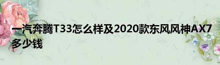 一汽奔腾T33怎么样及2020款东风风神AX7多少钱