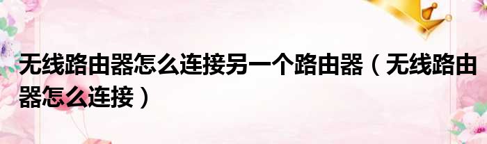 无线路由器怎么连接另一个路由器（无线路由器怎么连接）