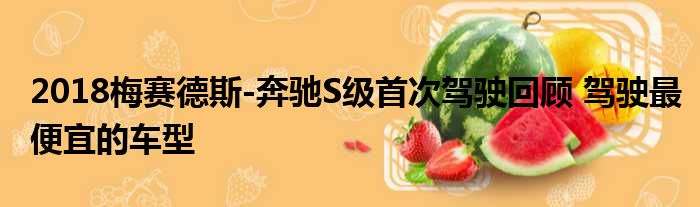 2018梅赛德斯-奔驰S级首次驾驶回顾 驾驶最便宜的车型