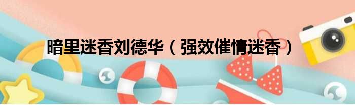暗里迷香刘德华（强效催情迷香）
