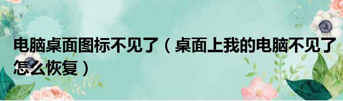 电脑桌面图标不见了（桌面上我的电脑不见了怎么恢复）