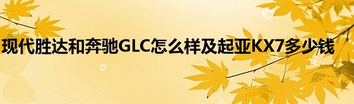 现代胜达和奔驰GLC怎么样及起亚KX7多少钱