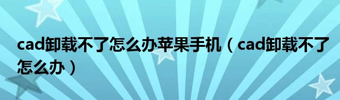 cad卸载不了怎么办苹果手机（cad卸载不了怎么办）