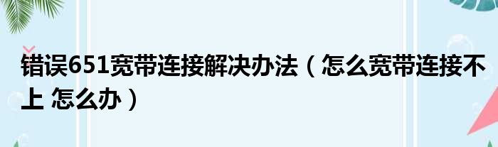 错误651宽带连接解决办法（怎么宽带连接不上 怎么办）