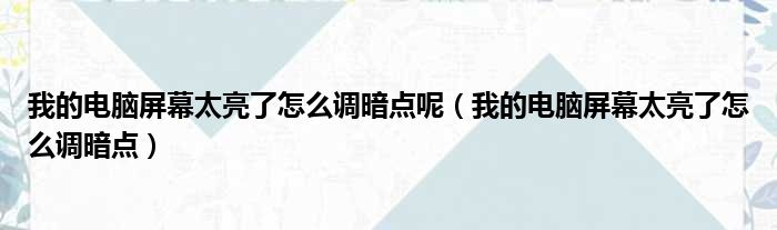 我的电脑屏幕太亮了怎么调暗点呢（我的电脑屏幕太亮了怎么调暗点）