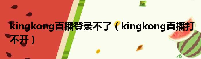 kingkong直播登录不了（kingkong直播打不开）