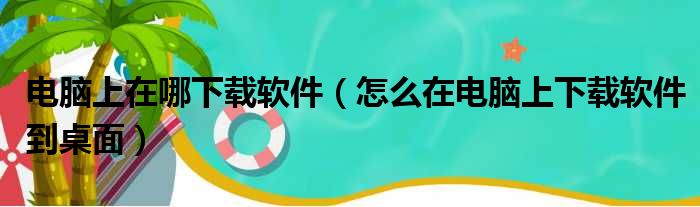 电脑上在哪下载软件（怎么在电脑上下载软件到桌面）