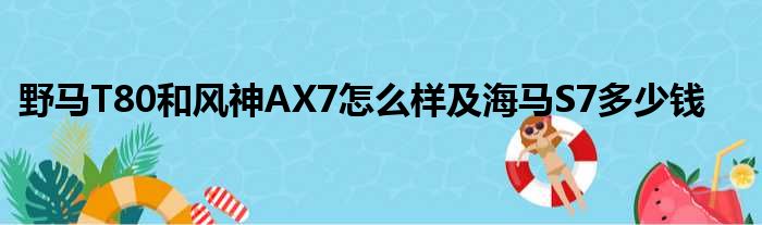野马T80和风神AX7怎么样及海马S7多少钱