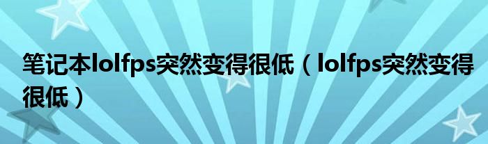 笔记本lolfps突然变得很低（lolfps突然变得很低）