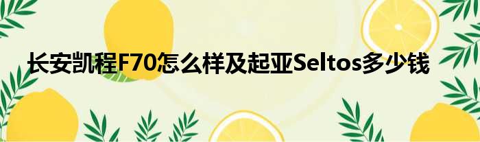 长安凯程F70怎么样及起亚Seltos多少钱