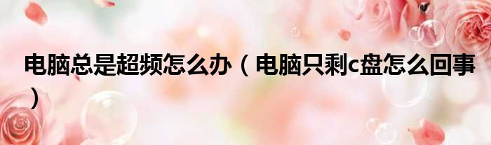 电脑总是超频怎么办（电脑只剩c盘怎么回事）