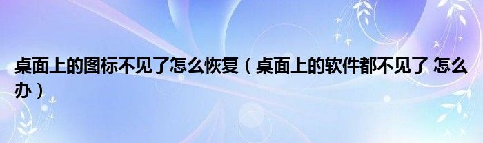 桌面上的图标不见了怎么恢复（桌面上的软件都不见了 怎么办）