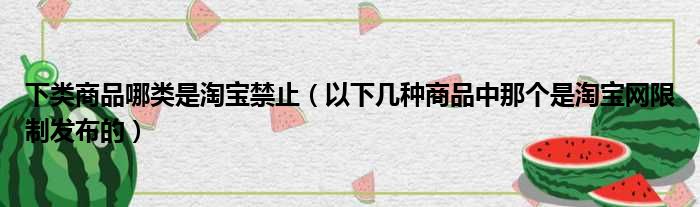 下类商品哪类是淘宝禁止（以下几种商品中那个是淘宝网限制发布的）