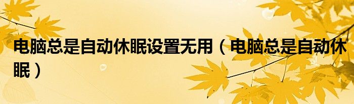 电脑总是自动休眠设置无用（电脑总是自动休眠）