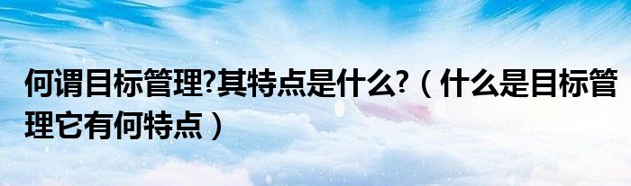 何谓目标管理?其特点是什么?（什么是目标管理它有何特点）