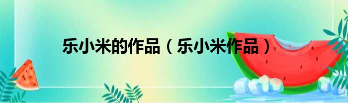 乐小米的作品（乐小米作品）