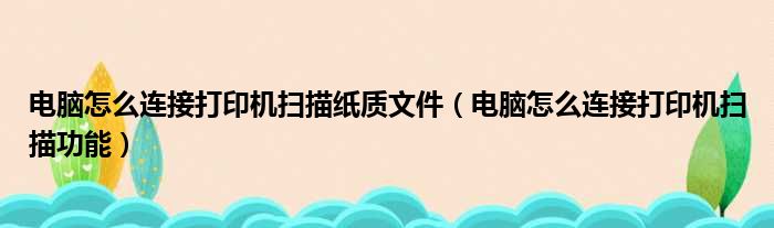电脑怎么连接打印机扫描纸质文件（电脑怎么连接打印机扫描功能）