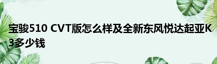 宝骏510 CVT版怎么样及全新东风悦达起亚K3多少钱