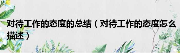 对待工作的态度的总结（对待工作的态度怎么描述）