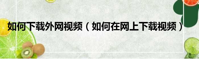 如何下载外网视频（如何在网上下载视频）
