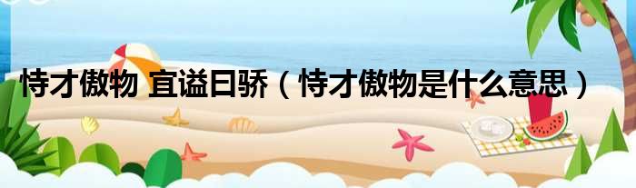 恃才傲物 宜谥曰骄（恃才傲物是什么意思）