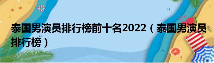 泰国男演员排行榜前十名2022（泰国男演员排行榜）