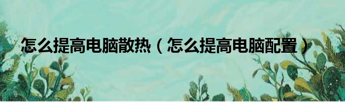 怎么提高电脑散热（怎么提高电脑配置）