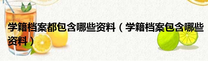 学籍档案都包含哪些资料（学籍档案包含哪些资料）