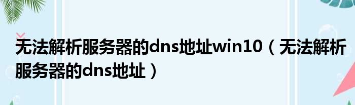 无法解析服务器的dns地址win10（无法解析服务器的dns地址）