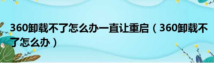 360卸载不了怎么办一直让重启（360卸载不了怎么办）
