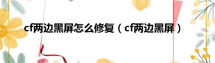 cf两边黑屏怎么修复（cf两边黑屏）
