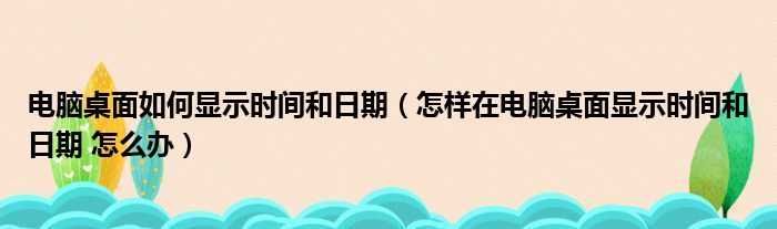 电脑桌面如何显示时间和日期（怎样在电脑桌面显示时间和日期 怎么办）