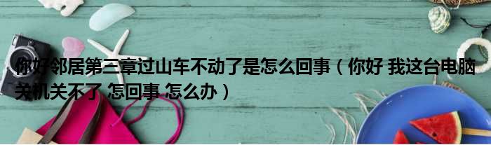 你好邻居第三章过山车不动了是怎么回事（你好 我这台电脑关机关不了 怎回事 怎么办）