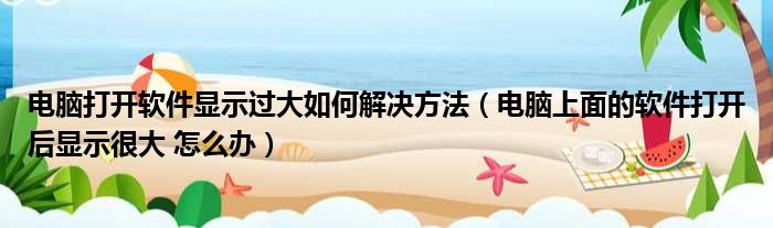 电脑打开软件显示过大如何解决方法（电脑上面的软件打开后显示很大 怎么办）