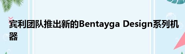 宾利团队推出新的Bentayga Design系列机器
