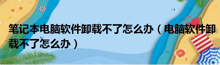 笔记本电脑软件卸载不了怎么办（电脑软件卸载不了怎么办）