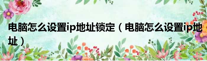 电脑怎么设置ip地址锁定（电脑怎么设置ip地址）