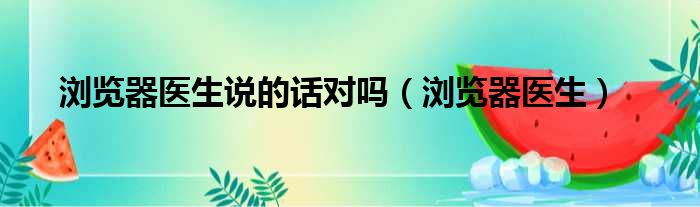 浏览器医生说的话对吗（浏览器医生）