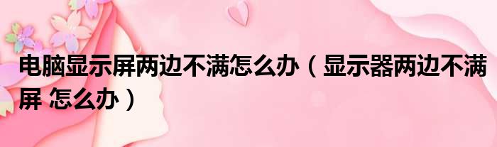 电脑显示屏两边不满怎么办（显示器两边不满屏 怎么办）