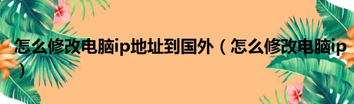 怎么修改电脑ip地址到国外（怎么修改电脑ip）