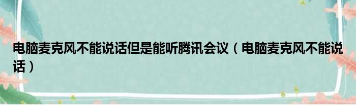 电脑麦克风不能说话但是能听腾讯会议（电脑麦克风不能说话）