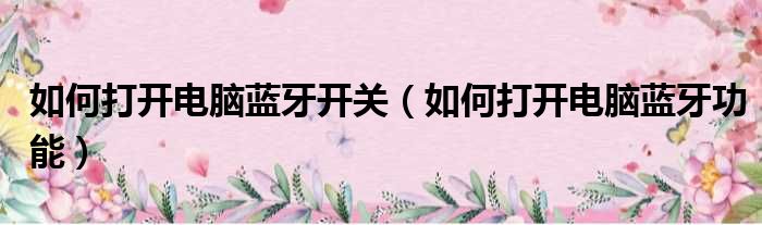 如何打开电脑蓝牙开关（如何打开电脑蓝牙功能）