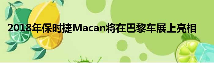 2018年保时捷Macan将在巴黎车展上亮相