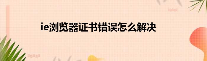 ie浏览器证书错误怎么解决